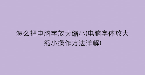 “怎么把电脑字放大缩小(电脑字体放大缩小操作方法详解)