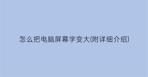 “怎么把电脑屏幕字变大(附详细介绍)