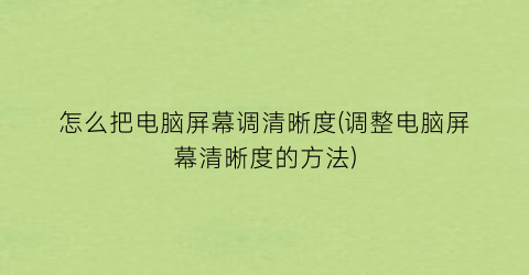 怎么把电脑屏幕调清晰度(调整电脑屏幕清晰度的方法)