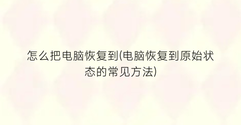 “怎么把电脑恢复到(电脑恢复到原始状态的常见方法)