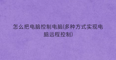 怎么把电脑控制电脑(多种方式实现电脑远程控制)