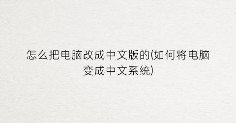 怎么把电脑改成中文版的(如何将电脑变成中文系统)