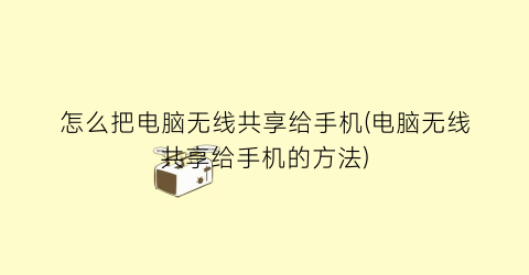 怎么把电脑无线共享给手机(电脑无线共享给手机的方法)