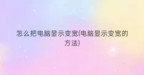 怎么把电脑显示变宽(电脑显示变宽的方法)