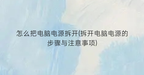 怎么把电脑电源拆开(拆开电脑电源的步骤与注意事项)