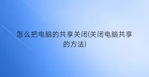 “怎么把电脑的共享关闭(关闭电脑共享的方法)