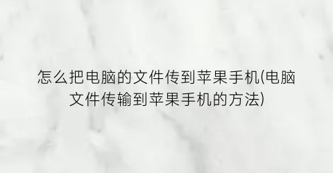 怎么把电脑的文件传到苹果手机(电脑文件传输到苹果手机的方法)