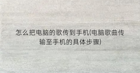 怎么把电脑的歌传到手机(电脑歌曲传输至手机的具体步骤)