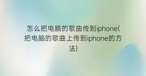 怎么把电脑的歌曲传到iphone(把电脑的歌曲上传到iphone的方法)