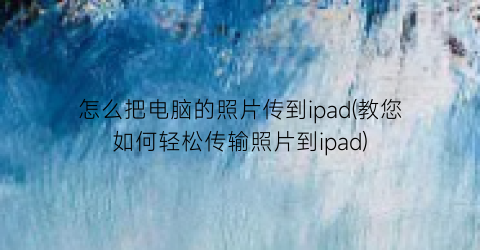 怎么把电脑的照片传到ipad(教您如何轻松传输照片到ipad)