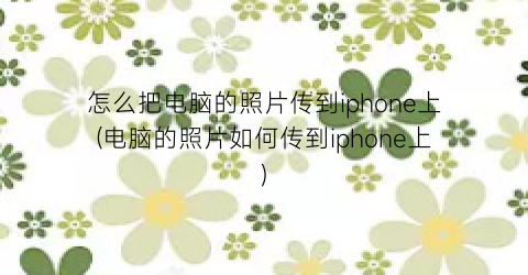 怎么把电脑的照片传到iphone上(电脑的照片如何传到iphone上)