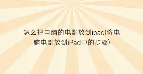 “怎么把电脑的电影放到ipad(将电脑电影放到iPad中的步骤)