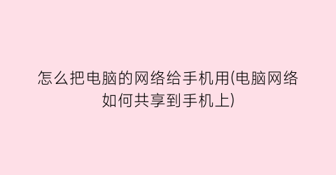 怎么把电脑的网络给手机用(电脑网络如何共享到手机上)