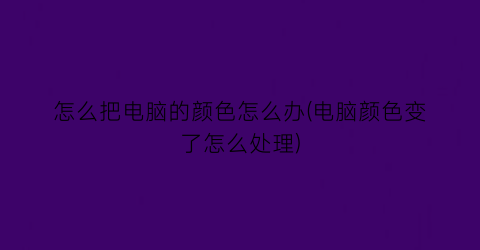 “怎么把电脑的颜色怎么办(电脑颜色变了怎么处理)