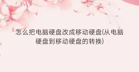 “怎么把电脑硬盘改成移动硬盘(从电脑硬盘到移动硬盘的转换)