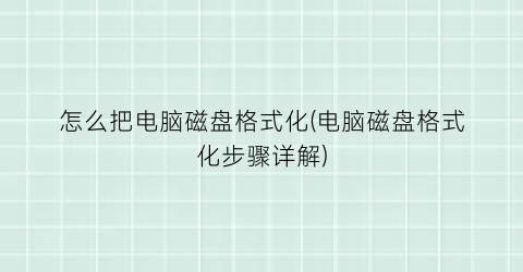 怎么把电脑磁盘格式化(电脑磁盘格式化步骤详解)