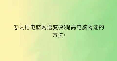 “怎么把电脑网速变快(提高电脑网速的方法)