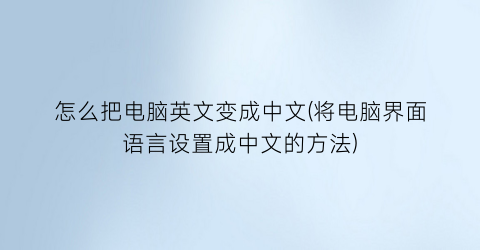 怎么把电脑英文变成中文(将电脑界面语言设置成中文的方法)