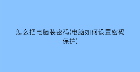 “怎么把电脑装密码(电脑如何设置密码保护)