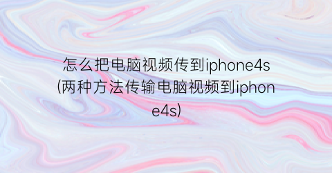 怎么把电脑视频传到iphone4s(两种方法传输电脑视频到iphone4s)