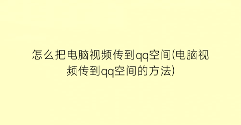 怎么把电脑视频传到qq空间(电脑视频传到qq空间的方法)