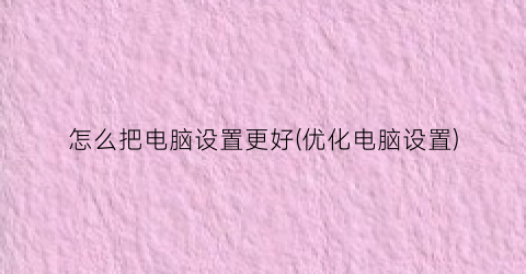 “怎么把电脑设置更好(优化电脑设置)