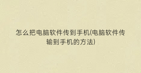 怎么把电脑软件传到手机(电脑软件传输到手机的方法)