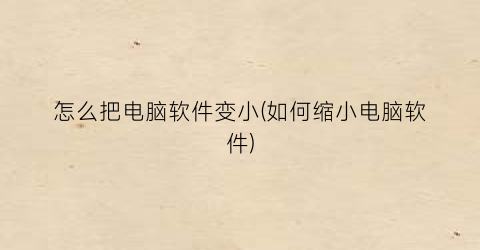 怎么把电脑软件变小(如何缩小电脑软件)