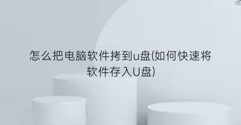 怎么把电脑软件拷到u盘(如何快速将软件存入U盘)