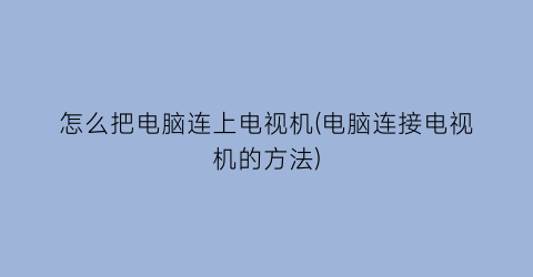 怎么把电脑连上电视机(电脑连接电视机的方法)