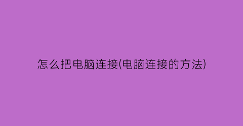 “怎么把电脑连接(电脑连接的方法)