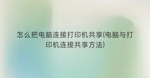 怎么把电脑连接打印机共享(电脑与打印机连接共享方法)