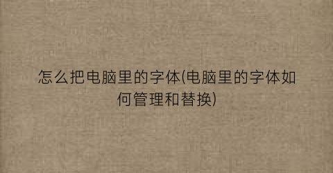 怎么把电脑里的字体(电脑里的字体如何管理和替换)