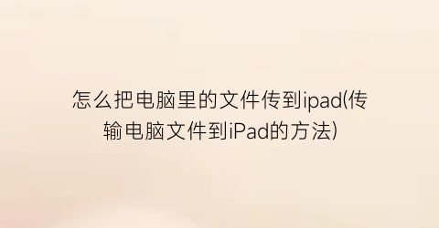 怎么把电脑里的文件传到ipad(传输电脑文件到iPad的方法)