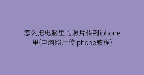 怎么把电脑里的照片传到iphone里(电脑照片传iphone教程)