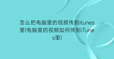 “怎么把电脑里的视频传到itunes里(电脑里的视频如何传到iTunes里)