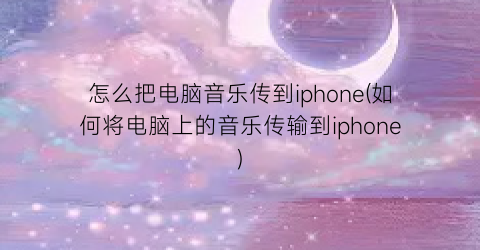 “怎么把电脑音乐传到iphone(如何将电脑上的音乐传输到iphone)