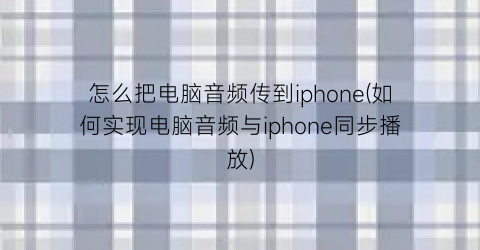 怎么把电脑音频传到iphone(如何实现电脑音频与iphone同步播放)