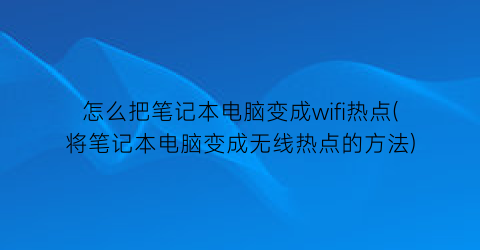 怎么把笔记本电脑变成wifi热点(将笔记本电脑变成无线热点的方法)