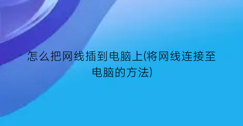 怎么把网线插到电脑上(将网线连接至电脑的方法)