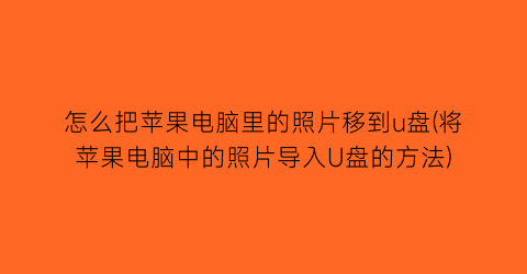 怎么把苹果电脑里的照片移到u盘(将苹果电脑中的照片导入U盘的方法)