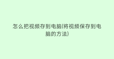 怎么把视频存到电脑(将视频保存到电脑的方法)