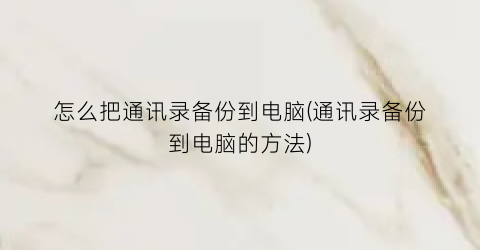 怎么把通讯录备份到电脑(通讯录备份到电脑的方法)