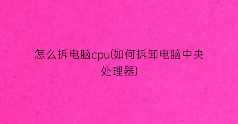 怎么拆电脑cpu(如何拆卸电脑中央处理器)