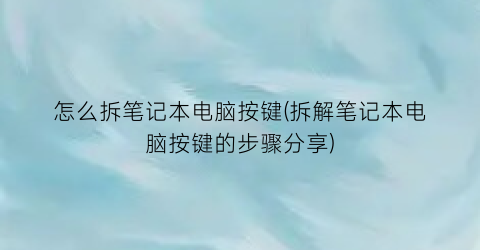 “怎么拆笔记本电脑按键(拆解笔记本电脑按键的步骤分享)