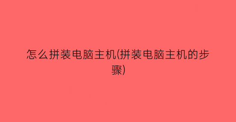 怎么拼装电脑主机(拼装电脑主机的步骤)