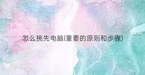 “怎么挑先电脑(重要的原则和步骤)