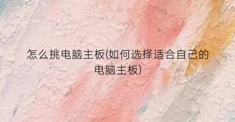 怎么挑电脑主板(如何选择适合自己的电脑主板)