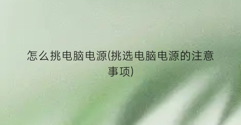 “怎么挑电脑电源(挑选电脑电源的注意事项)