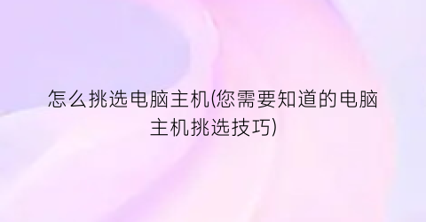 “怎么挑选电脑主机(您需要知道的电脑主机挑选技巧)